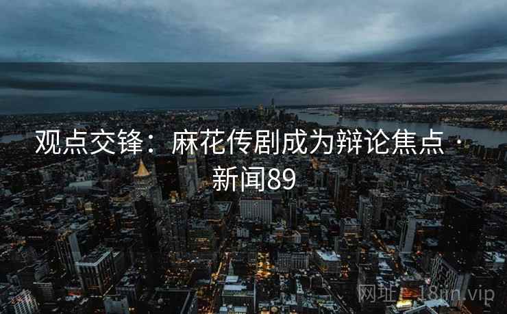 观点交锋：麻花传剧成为辩论焦点 · 新闻89